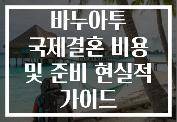바누아투 국제결혼 비용 및 준비 현실적 가이드