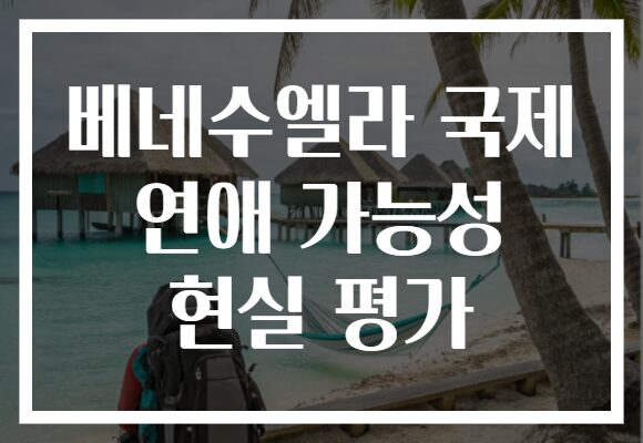 베네수엘라 국제 연애 가능성 현실 평가