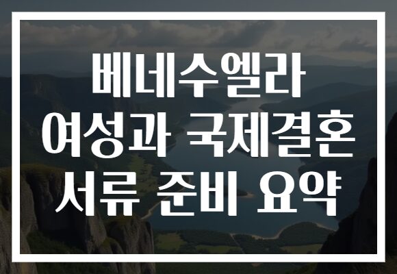베네수엘라 여성과 국제결혼 서류 준비 요약