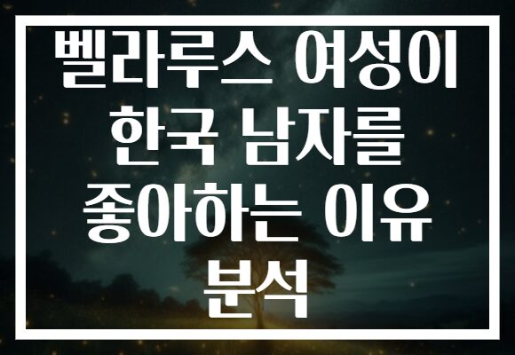 벨라루스 여성이 한국 남자를 좋아하는 이유 분석