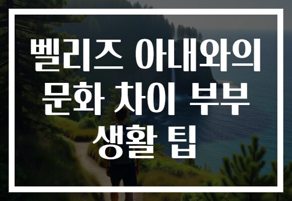 벨리즈 아내와의 문화 차이 부부 생활 팁