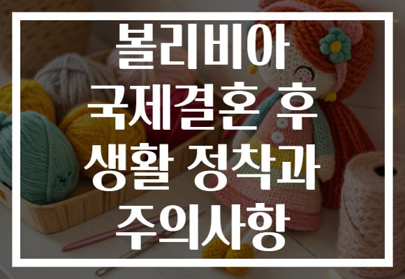 볼리비아 국제결혼 후 생활 정착과 주의사항