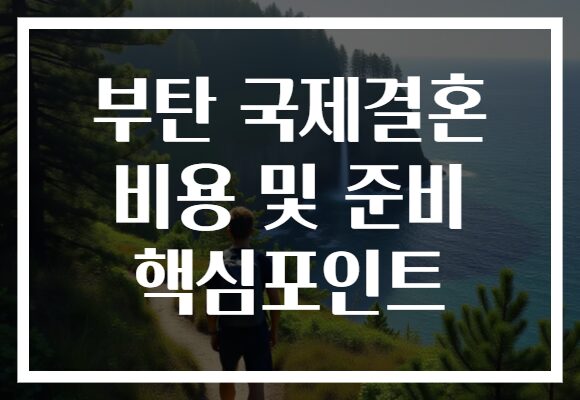 부탄 국제결혼 비용 및 준비 핵심포인트