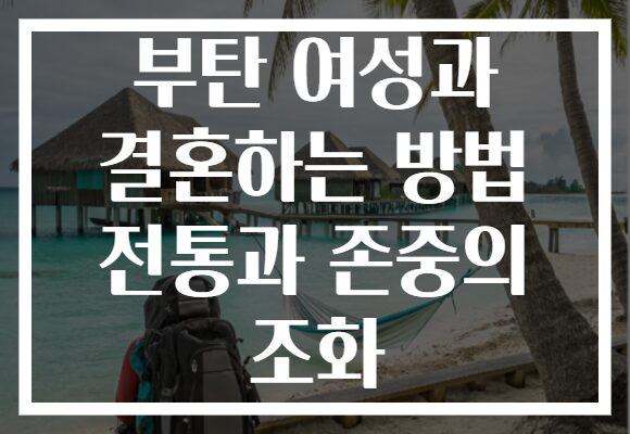 부탄 여성과 결혼하는 방법 전통과 존중의 조화