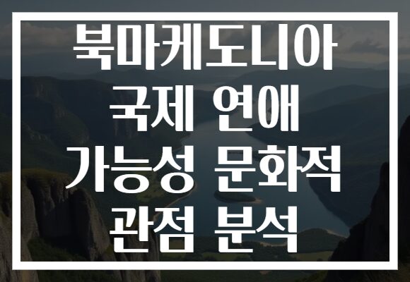 북마케도니아 국제 연애 가능성 문화적 관점 분석