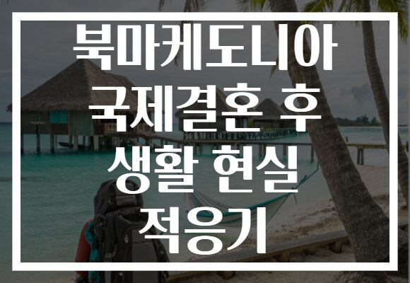 북마케도니아 국제결혼 후 생활 현실 적응기