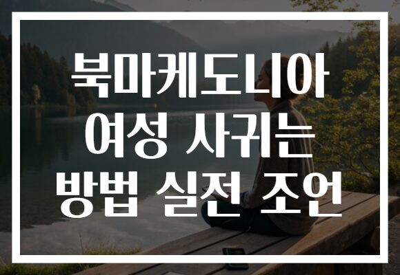 북마케도니아 여성 사귀는 방법 실전 조언