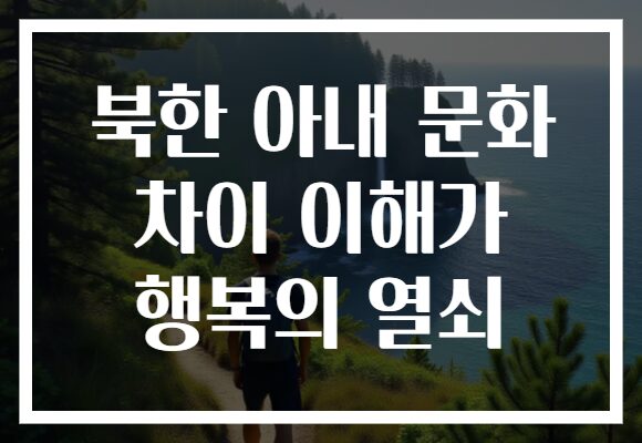북한 아내 문화 차이 이해가 행복의 열쇠