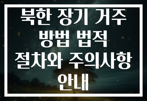 북한 장기 거주 방법 법적 절차와 주의사항 안내
