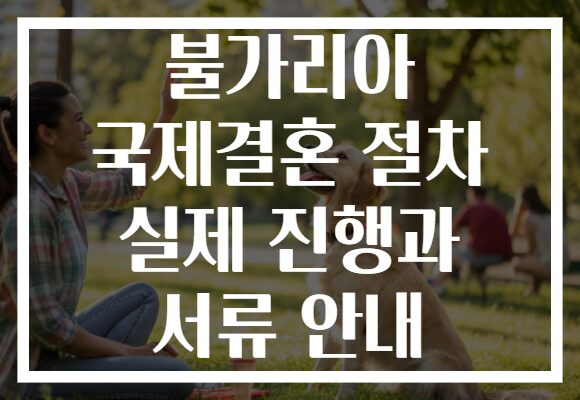 불가리아 국제결혼 절차 실제 진행과 서류 안내