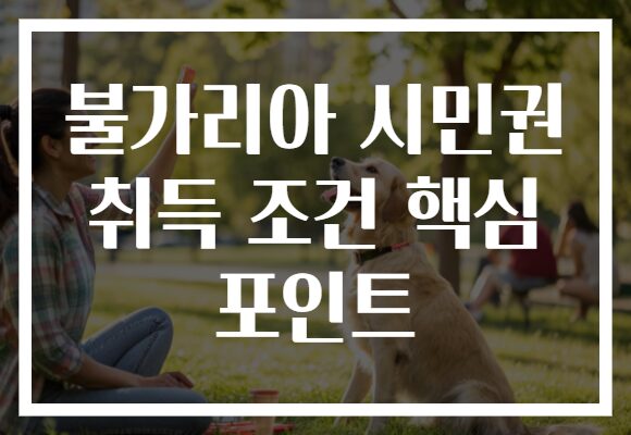 불가리아 시민권 취득 조건 핵심 포인트