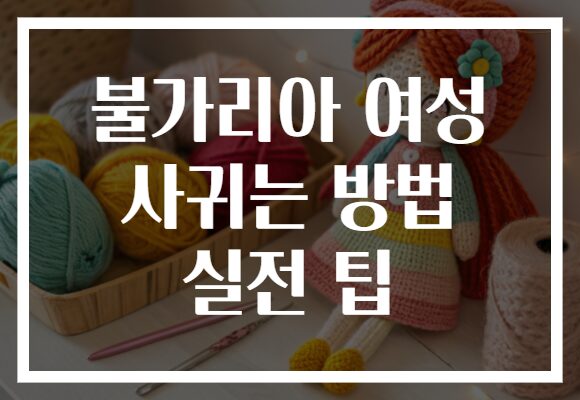 불가리아 여성 사귀는 방법 실전 팁