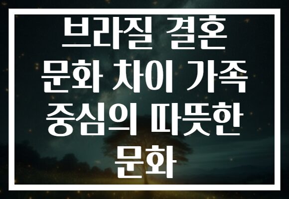 브라질 결혼 문화 차이 가족 중심의 따뜻한 문화
