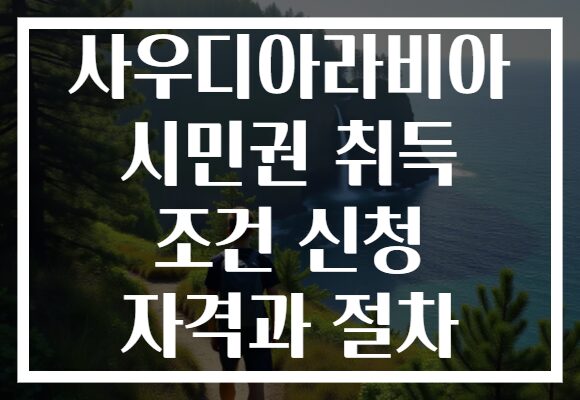 사우디아라비아 시민권 취득 조건 신청 자격과 절차