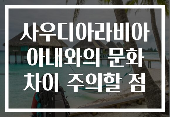 사우디아라비아 아내와의 문화 차이 주의할 점