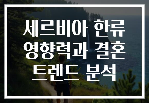 세르비아 한류 영향력과 결혼 트렌드 분석