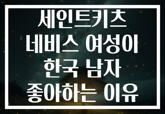 세인트키츠 네비스 여성이 한국 남자 좋아하는 이유