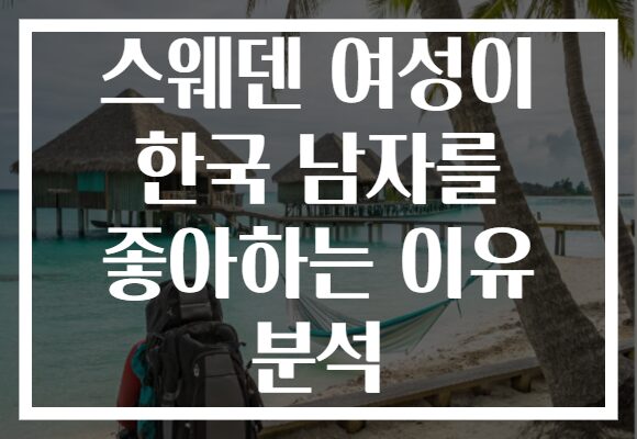스웨덴 여성이 한국 남자를 좋아하는 이유 분석