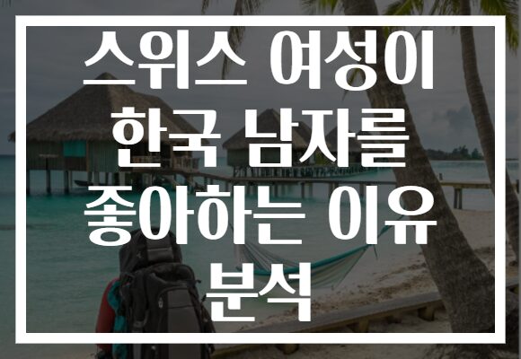 스위스 여성이 한국 남자를 좋아하는 이유 분석