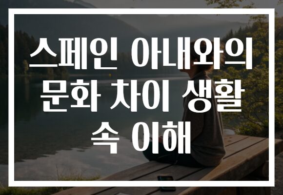 스페인 아내와의 문화 차이 생활 속 이해