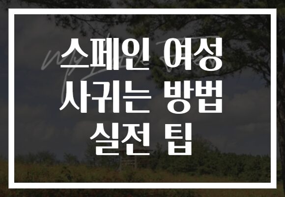 스페인 여성 사귀는 방법 실전 팁