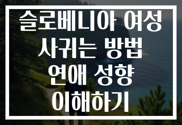 슬로베니아 여성 사귀는 방법 연애 성향 이해하기