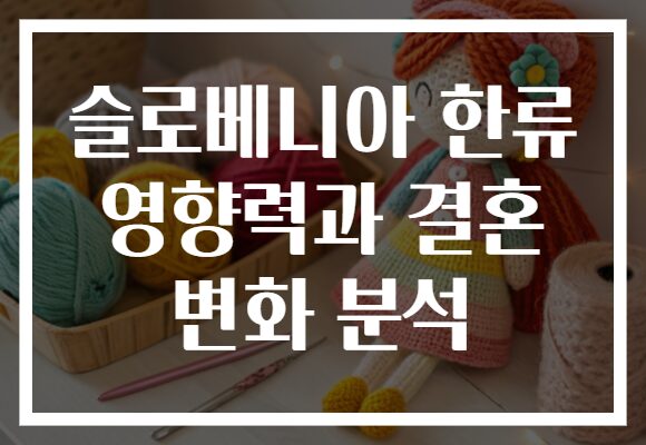 슬로베니아 한류 영향력과 결혼 변화 분석