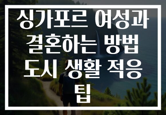 싱가포르 여성과 결혼하는 방법 도시 생활 적응 팁