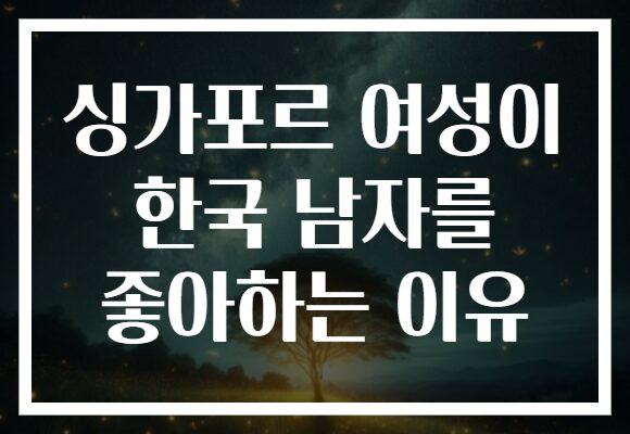 싱가포르 여성이 한국 남자를 좋아하는 이유