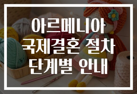 아르메니아 국제결혼 절차 단계별 안내
