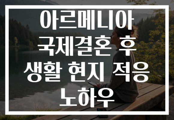 아르메니아 국제결혼 후 생활 현지 적응 노하우