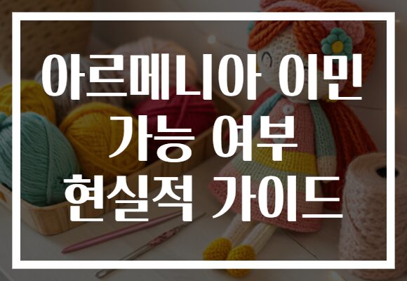 아르메니아 이민 가능 여부 현실적 가이드