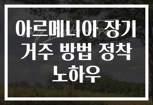 아르메니아 장기 거주 방법 정착 노하우