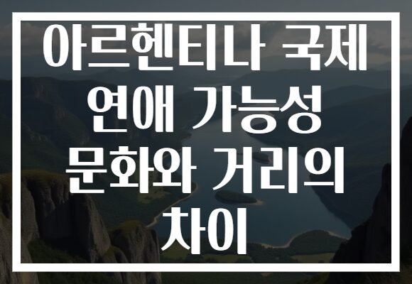 아르헨티나 국제 연애 가능성 문화와 거리의 차이