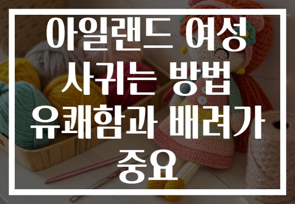 아일랜드 여성 사귀는 방법 유쾌함과 배려가 중요