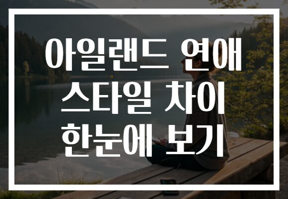 아일랜드 연애 스타일 차이 한눈에 보기