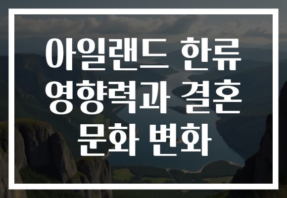 아일랜드 한류 영향력과 결혼 문화 변화