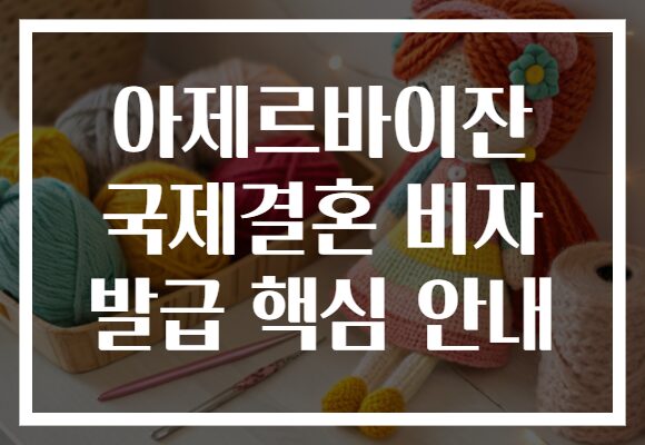 아제르바이잔 국제결혼 비자 발급 핵심 안내