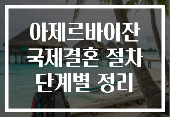 아제르바이잔 국제결혼 절차 단계별 정리