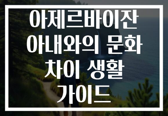 아제르바이잔 아내와의 문화 차이 생활 가이드