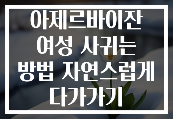 아제르바이잔 여성 사귀는 방법 자연스럽게 다가가기