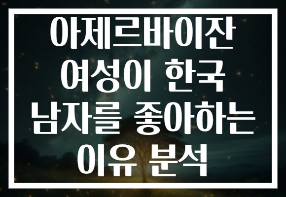 아제르바이잔 여성이 한국 남자를 좋아하는 이유 분석