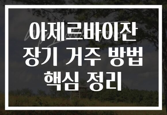 아제르바이잔 장기 거주 방법 핵심 정리