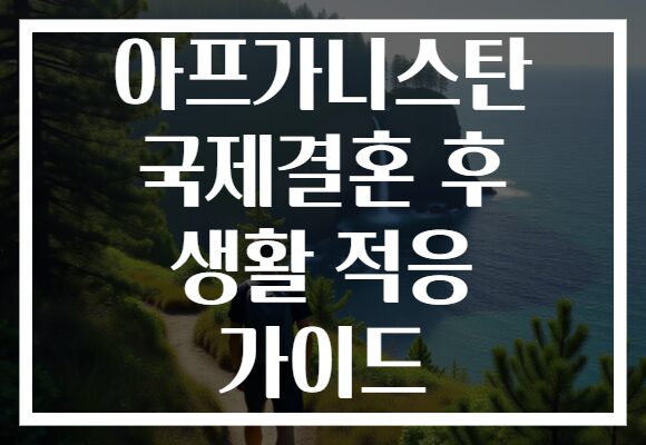 아프가니스탄 국제결혼 후 생활 적응 가이드