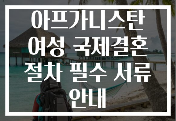 아프가니스탄 여성 국제결혼 절차 필수 서류 안내