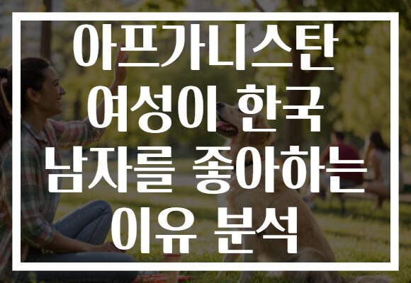 아프가니스탄 여성이 한국 남자를 좋아하는 이유 분석