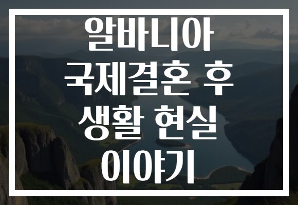 알바니아 국제결혼 후 생활 현실 이야기