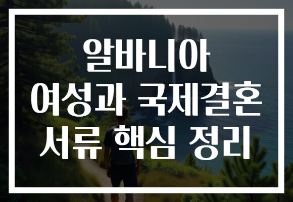 알바니아 여성과 국제결혼 서류 핵심 정리