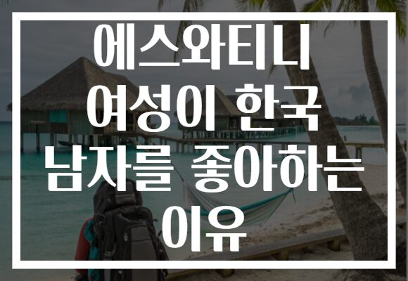 에스와티니 여성이 한국 남자를 좋아하는 이유