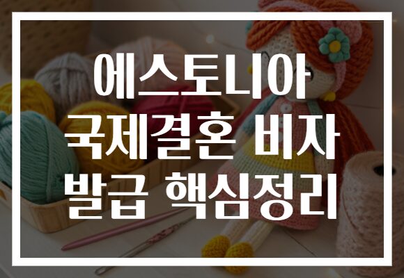 에스토니아 국제결혼 비자 발급 핵심정리